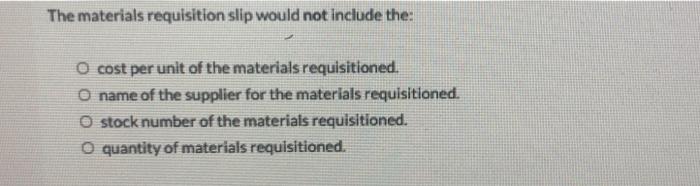 The materials requisition slip would not include the:O cost per unit of the materials requisitioned.name of the supplier fo