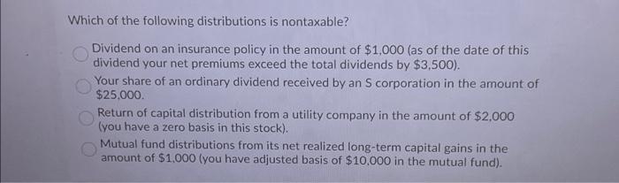 Which of the following distributions is nontaxable?Dividend on an insurance policy in the amount of $1,000 (as of the date o