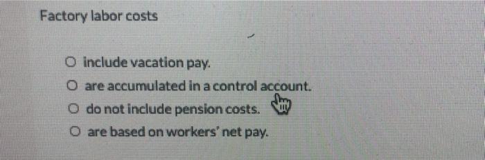 Factory labor costso include vacation pay.O are accumulated in a control account.O do not include pension costs.0 are bas