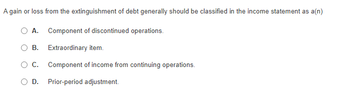 A gain or loss from the extinguishment of debt generally should be classified in the income statement as a(n)A. Component of