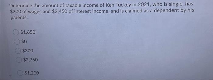 Determine the amount of taxable income of Ken Tuckey in 2021, who is single, has$300 of wages and $2,450 of interest income,