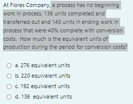 At Flores Company, a process has no beginningwork in process, 136 units completed andtransferred out and 140 units in endin
