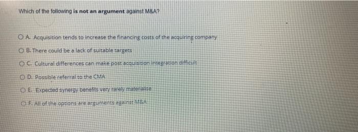 Which of the following is not an argument against M&A?CA. Acquisition tends to increase the financing costs of the acquiring
