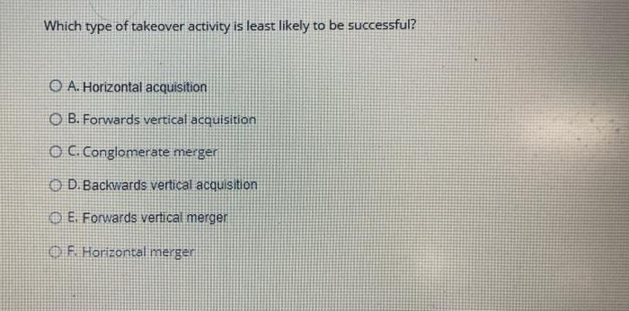 Which type of takeover activity is least likely to be successful?O A. Horizontal acquisitionOB. Forwards vertical acquisiti