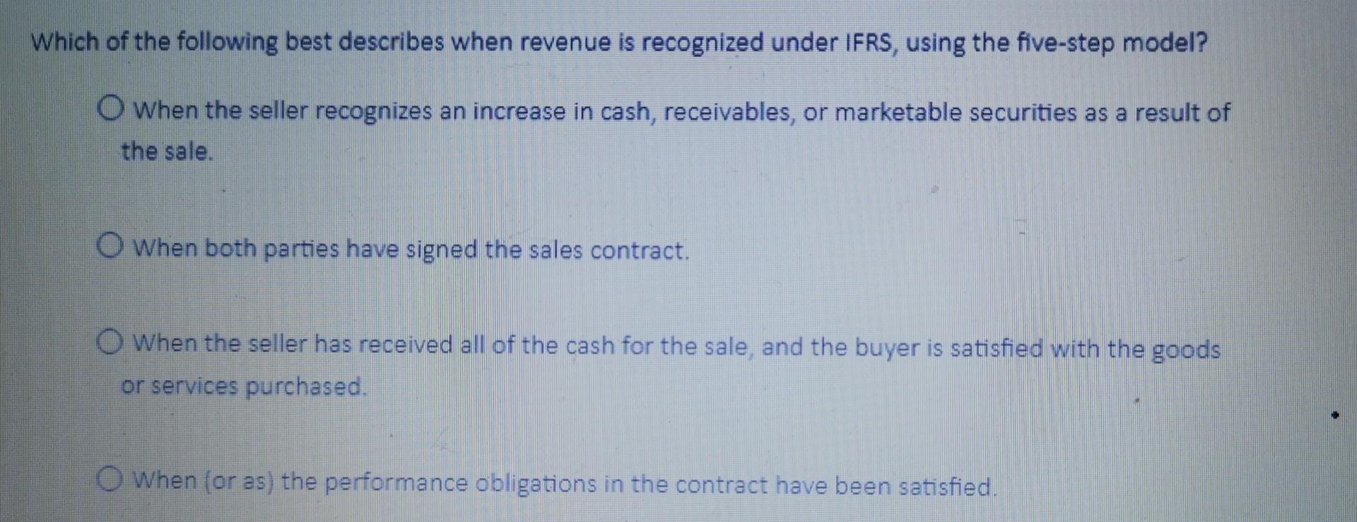 Which of the following best describes when revenue is recognized under IFRS, using the five-step model?O when the seller rec