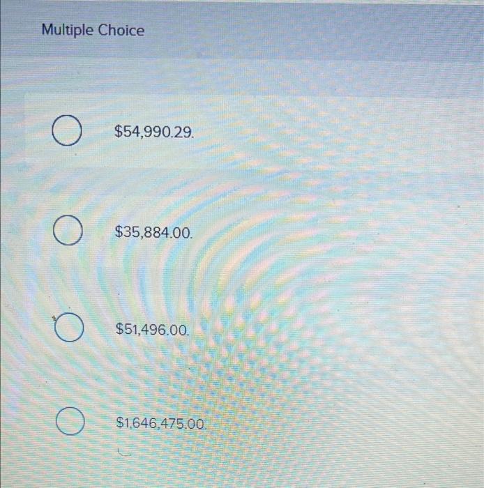 Multiple ChoiceO$54,990.29.$35,884.00.$51,496.00O$1,646,475.00