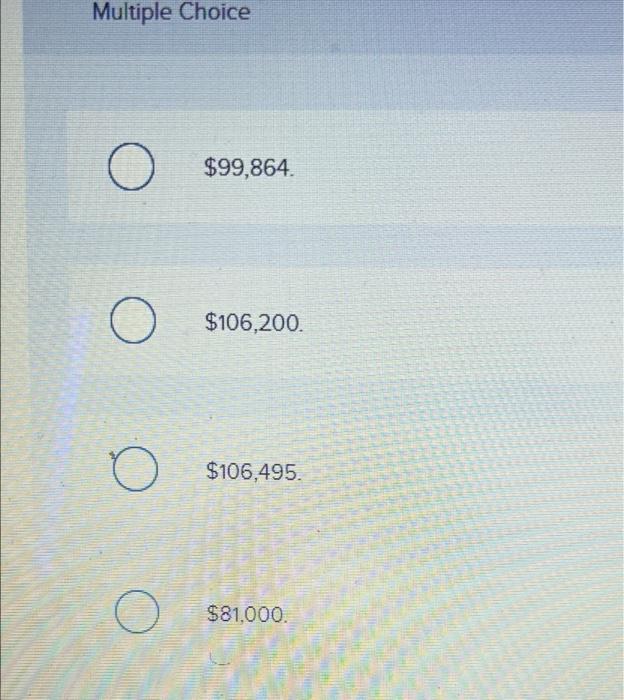 Multiple ChoiceO$99,864.O$106,200.$106,495.$81.000.