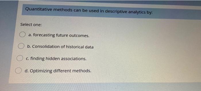 Quantitative methods can be used in descriptive analytics by:Select one:a. forecasting future outcomes.b. Consolidation of
