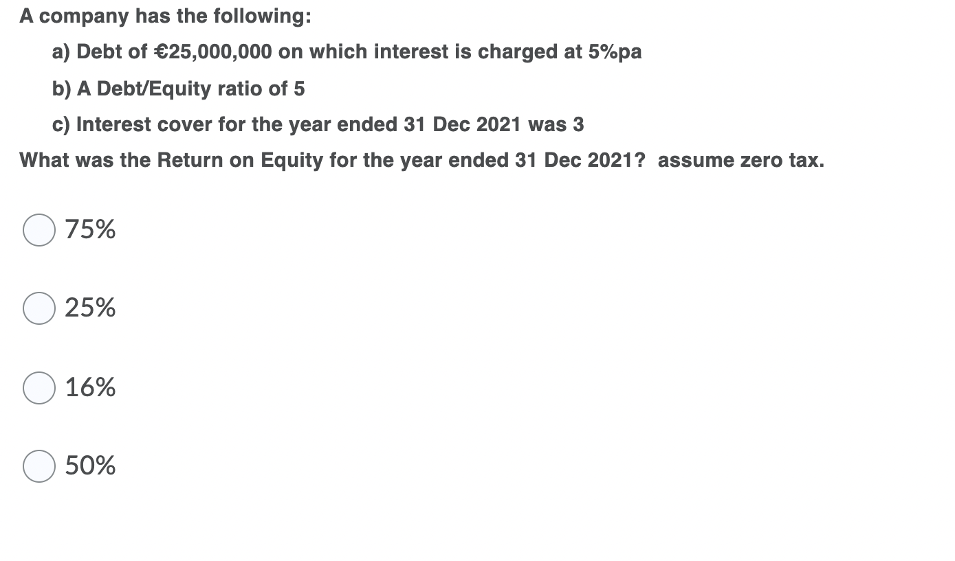 A company has the following:a) Debt of ?25,000,000 on which interest is charged at 5%pab) A Debt/Equity ratio of 5c) Inter