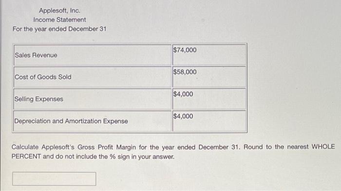 Applesoft, Inc.Income StatementFor the year ended December 31$74,000Sales Revenue$58,000Cost of Goods Sold$4,000Selli