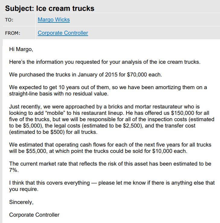 Subject: Ice cream trucks Margo Wicks TO: FROM: Corporate Controller Hi Margo, Heres the information you requested for your