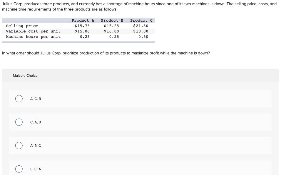 Julius Corp. produces three products, and currently has a shortage of machine hours since one of its two machines is down. Th
