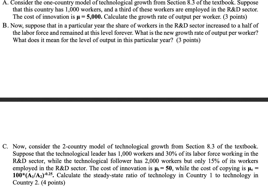 A. Consider the one-country model of technological growth from Section 8.3 of the textbook Sunnosethat this country has 1,00