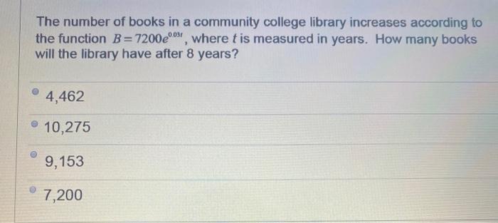 The number of books in a community college library increases according tothe function B=7200e0.03, where t is measured in ye