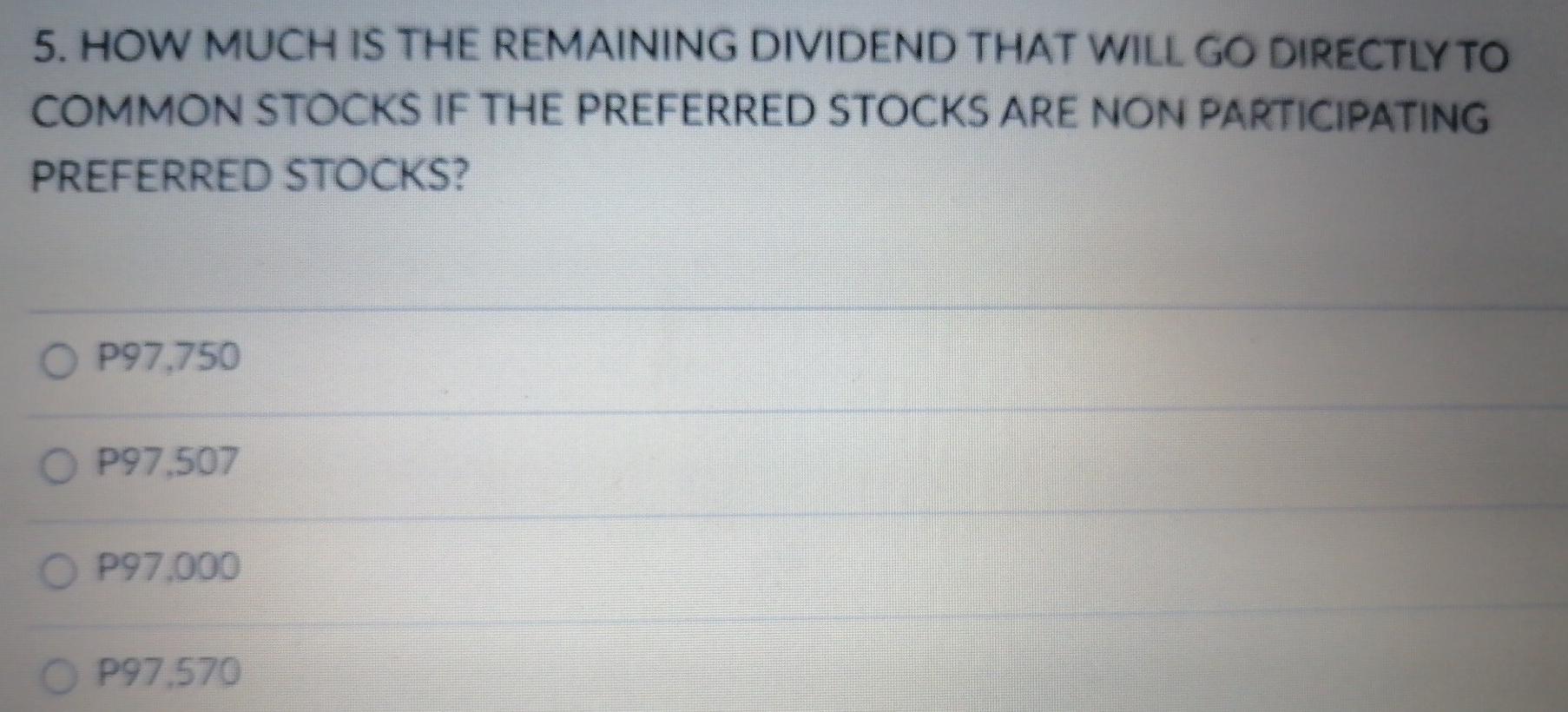 5. HOW MUCH IS THE REMAINING DIVIDEND THAT WILL GO DIRECTLY TOCOMMON STOCKS IF THE PREFERRED STOCKS ARE NON PARTICIPATINGPR