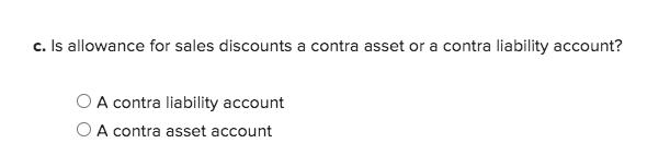 c. Is allowance for sales discounts a contra asset or a contra liability account?A contra liability accountO A contra asset
