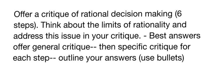 Offer a critique of rational decision making (6 steps). Think about the limits of rationality and address this issue in your critique. - Best answers offer general critique-- then specific critique for each step-- outline your answers (use bullets)