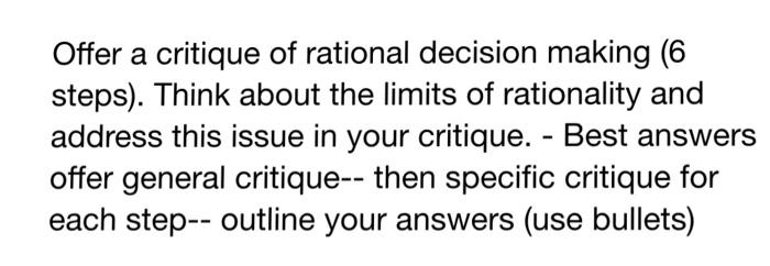 Offer a critique of rational decision making (6 steps). Think about the limits of rationality and address this issue in your critique. - Best answers offer general critique-- then specific critique for each step-- outline your answers (use bullets)