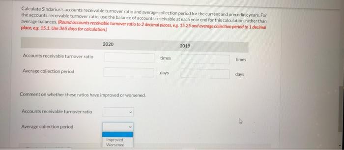 Calculate Sindariuss accounts receivable turnover ratio and average collection period for the current and preceding years. F