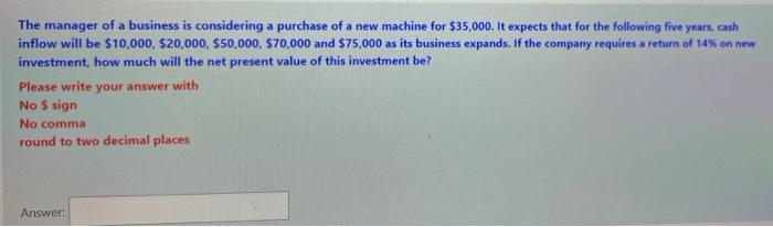 The manager of a business is considering a purchase of a new machine for $35,000. It expects that for the following five year
