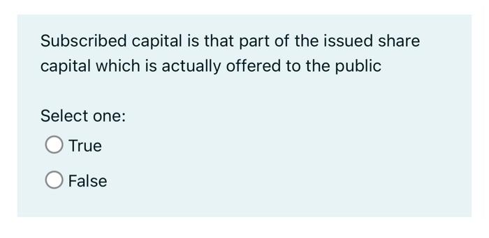 Subscribed capital is that part of the issued share capital which is actually offered to the public Select one: O True False