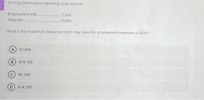 Driving information regarding costs and KM Employment KM. Total KM .7,000 .10,000 What is the maximum deduction John may clai