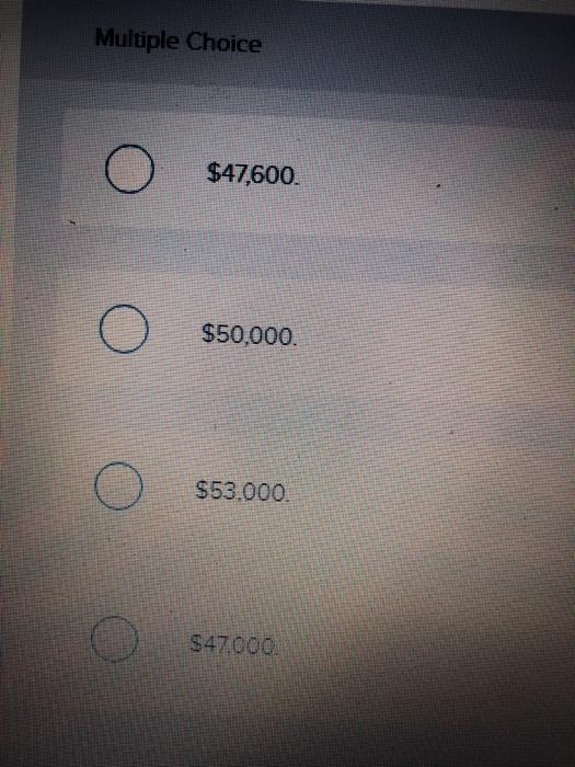 Multiple Choice $47,600. Osso ooo. $50,000. оооо $53,000. $47000