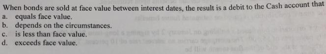 When bonds are sold at face value between interest dates, the result