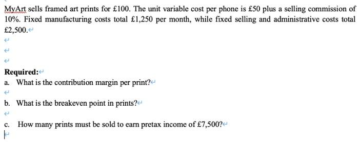 MyArt sells framed art prints for ?100. The unit variable cost per phone is ?50 plus a selling commission of10%. Fixed manuf