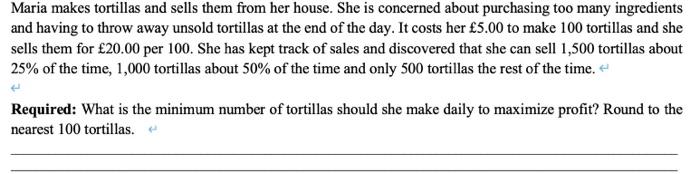 Maria makes tortillas and sells them from her house. She is concerned about purchasing too many ingredientsand having to thr