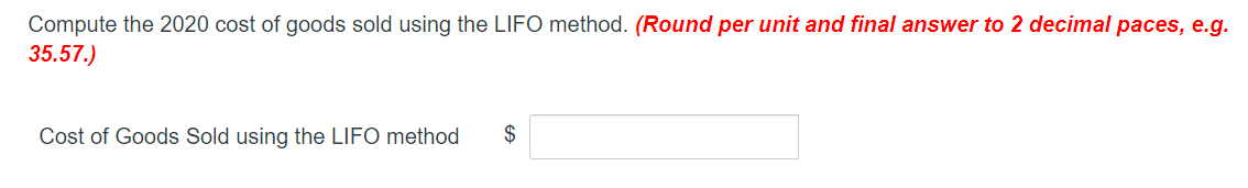 Compute the 2020 cost of goods sold using the LIFO method. (Round per unit and final answer to 2 decimal paces, e.g.35.57.)