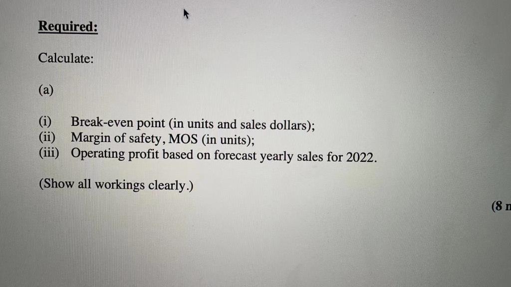 Required: Calculate: (a) Break-even point (in units and sales dollars); (ii) Margin of safety, MOS (in units); (iii) Operatin