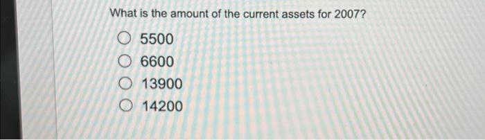 What is the amount of the current assets for 2007?O 5500O 6600O 13900O 14200