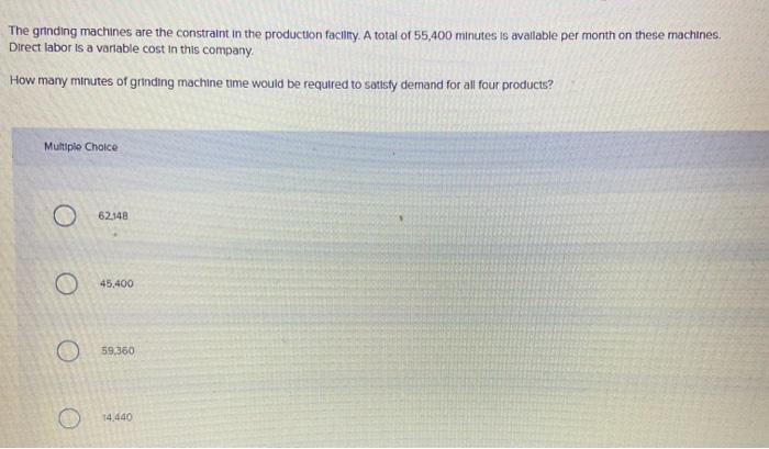 The grinding machines are the constraint in the production facility. A total of 55,400 minutes is available per month on thes