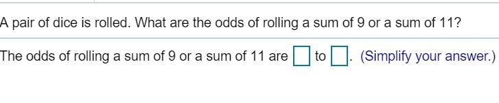 A pair of dice is rolled. What are the odds of rolling a sum of 9 or a sum of 11? The odds of rolling a sum of 9 or a sum of