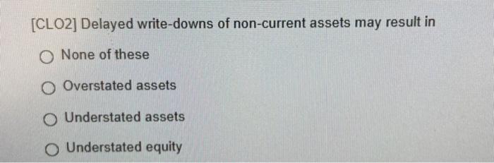 [CLO2] Delayed write-downs of non-current assets may result inO None of theseO Overstated assetso Understated assetso Und