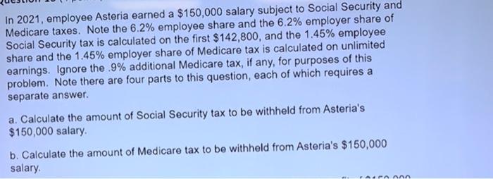 In 2021, employee Asteria earned a $150,000 salary subject to Social Security andMedicare taxes. Note the 6.2% employee shar