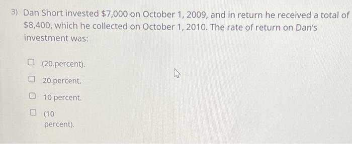 3) Dan Short invested $7,000 on October 1, 2009, and in return he received a total of$8,400, which he collected on October 1