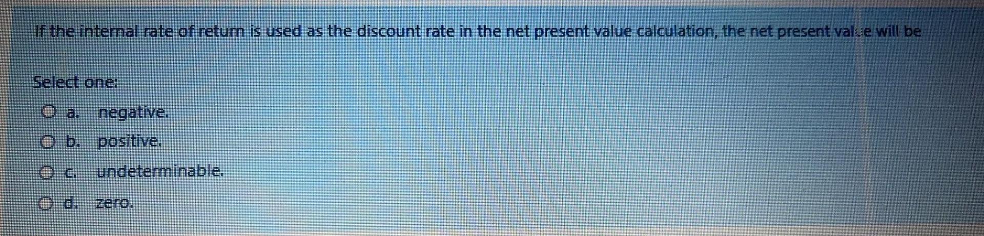 If the internal rate of retum is used as the discount rate in the net present value calculation, the net present valse will b