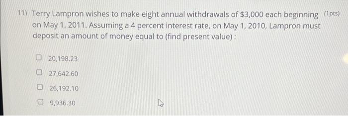 11) Terry Lampron wishes to make eight annual withdrawals of $3,000 each beginning (1 pts)on May 1, 2011. Assuming a 4 perce