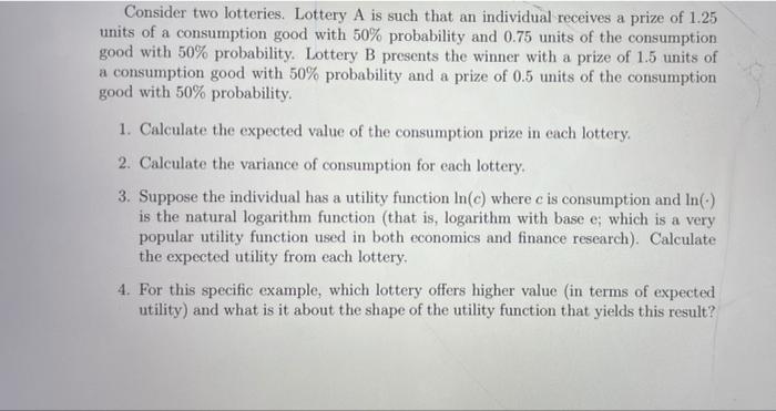 Consider two lotteries. Lottery A is such that an individual receives a prize of 1.25units of a consumption good with 50% pr