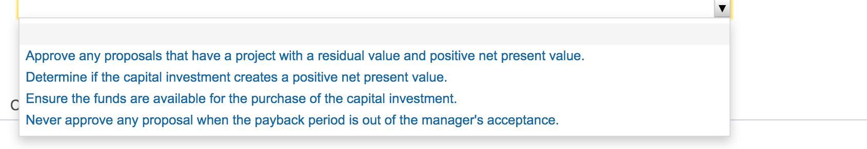 Approve any proposals that have a project with a residual value and positive net present value. Determine if the capital inve