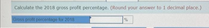 Calculate the 2018 gross profit percentage. (Round your answer to 1 decimal place.)Gross profit percentage for 2018%