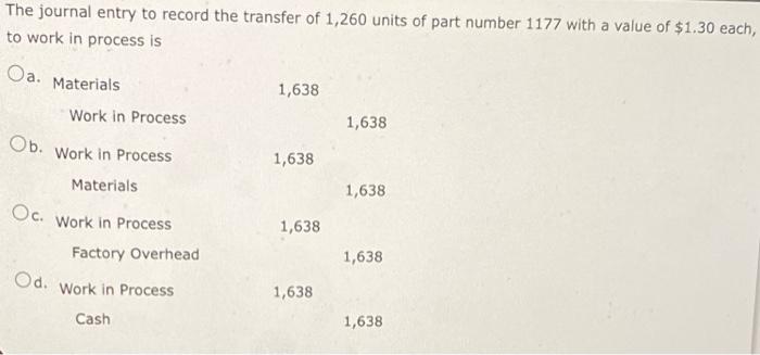 The journal entry to record the transfer of 1,260 units of part number 1177 with a value of $1.30 each,to work in process is