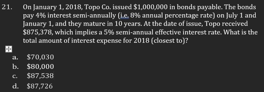 21.On January 1, 2018, Topo Co. issued $1,000,000 in bonds payable. The bondspay 4% interest semi-annually (i.e. 8% annual