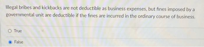 illegal bribes and kickbacks are not deductible as business expenses, but fines imposed by agovernmental unit are deductible