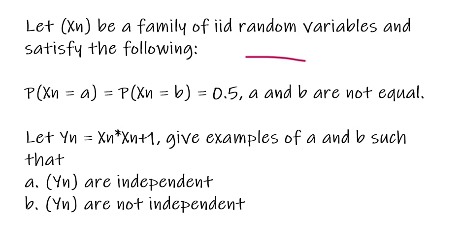 Let (Xn) be a family of iid random variables andsatisfy the following:P(Xn = a) = P(Xn = b) = 0.5, a and b are not equal.=