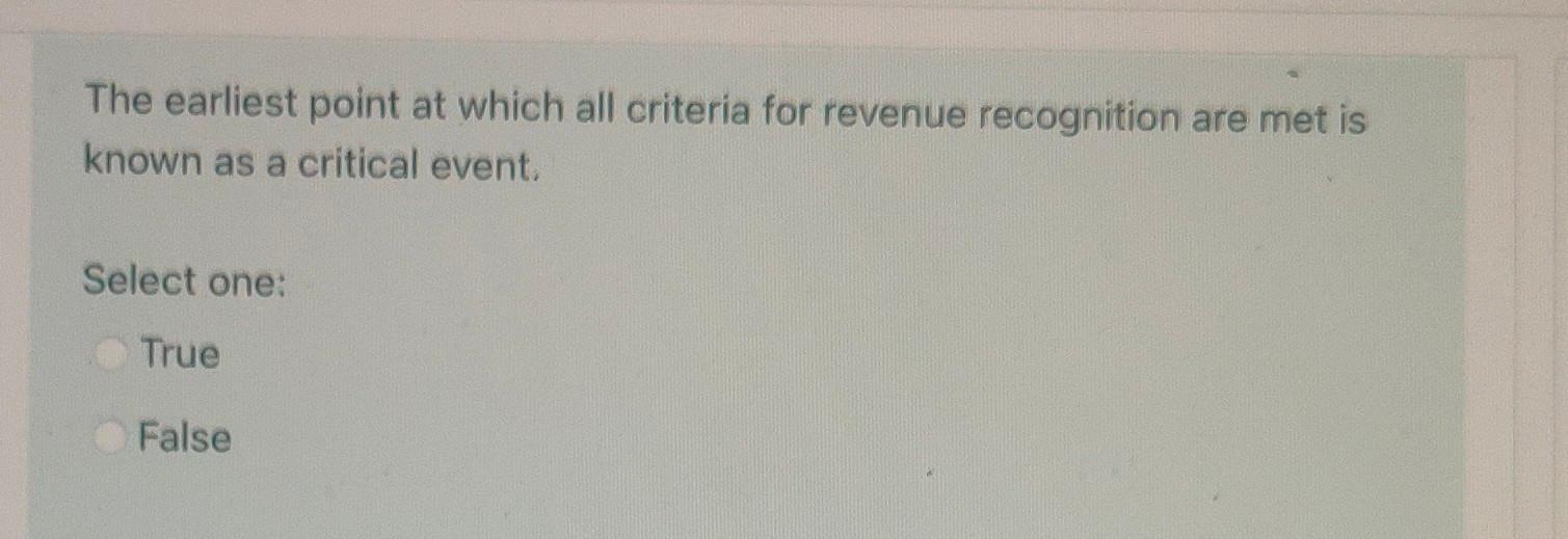 The earliest point at which all criteria for revenue recognition are met isknown as a critical event.Select one:TrueFalse