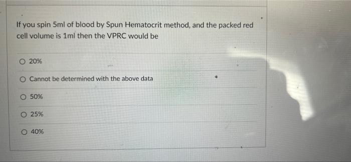 If you spin 5ml of blood by Spun Hematocrit method, and the packed redcell volume is 1ml then the VPRC would be20%O Cannot