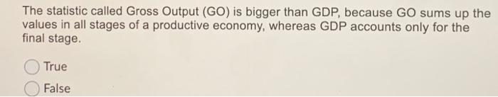 The statistic called Gross Output (GO) is bigger than GDP, because GO sums up thevalues in all stages of a productive econom